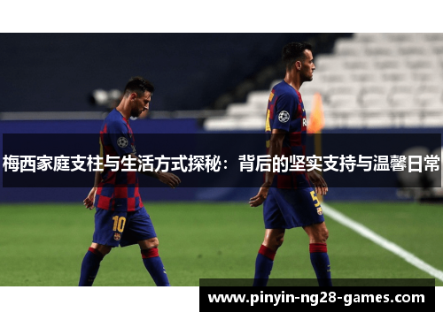 梅西家庭支柱与生活方式探秘:背后的坚实支持与温馨日常 梅西家庭支柱与生活方式探秘:背后的坚实支持与温馨日常