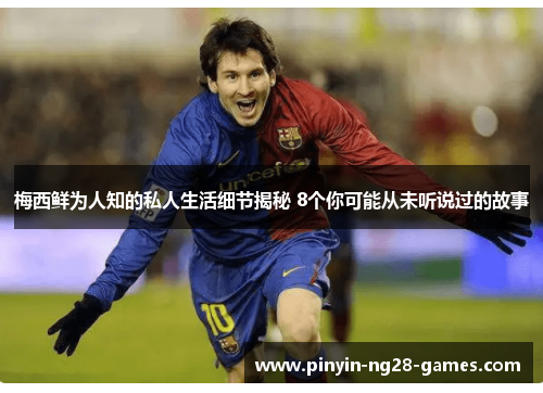 梅西鲜为人知的私人生活细节揭秘 8个你可能从未听说过的故事