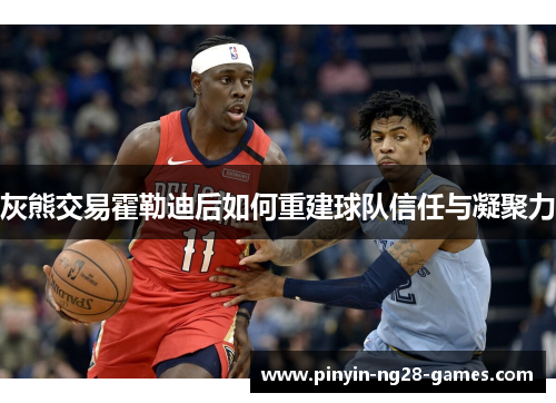灰熊交易霍勒迪后如何重建球队信任与凝聚力
