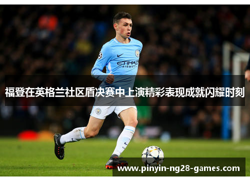 福登在英格兰社区盾决赛中上演精彩表现成就闪耀时刻