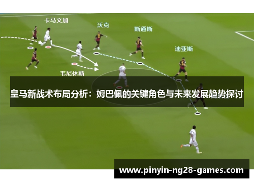 皇马新战术布局分析：姆巴佩的关键角色与未来发展趋势探讨