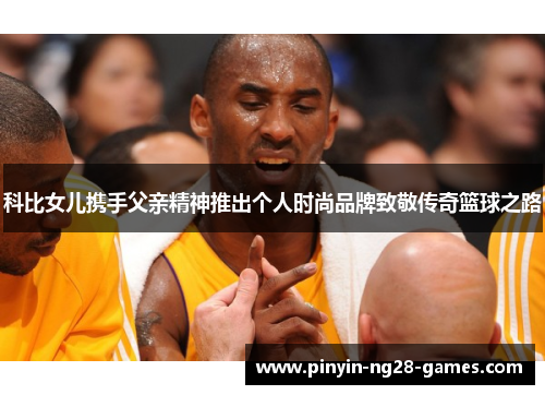 科比女儿携手父亲精神推出个人时尚品牌致敬传奇篮球之路