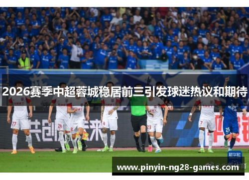 2026赛季中超蓉城稳居前三引发球迷热议和期待