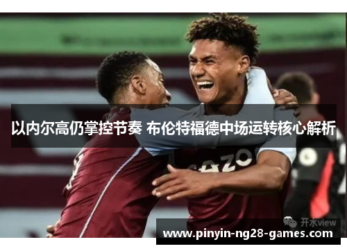 以内尔高仍掌控节奏 布伦特福德中场运转核心解析