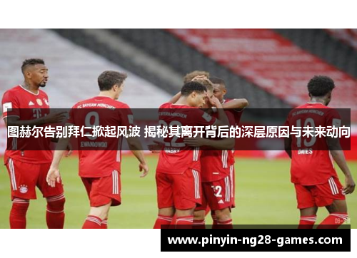 图赫尔告别拜仁掀起风波 揭秘其离开背后的深层原因与未来动向