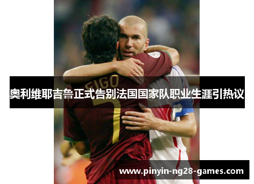 奥利维耶吉鲁正式告别法国国家队职业生涯引热议