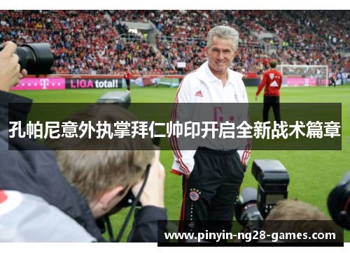 孔帕尼意外执掌拜仁帅印开启全新战术篇章