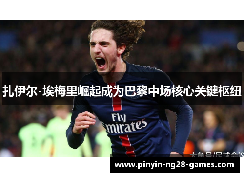 扎伊尔-埃梅里崛起成为巴黎中场核心关键枢纽