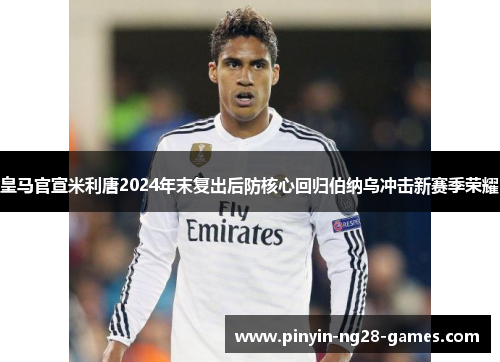皇马官宣米利唐2024年末复出后防核心回归伯纳乌冲击新赛季荣耀 皇马官宣米利唐2024年末复出后防核心回归伯纳乌冲击新赛季荣耀