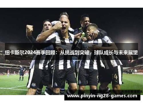 纽卡斯尔2024赛季回顾：从挑战到突破，球队成长与未来展望