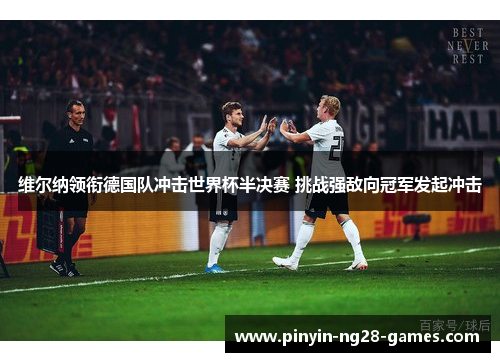 维尔纳领衔德国队冲击世界杯半决赛 挑战强敌向冠军发起冲击