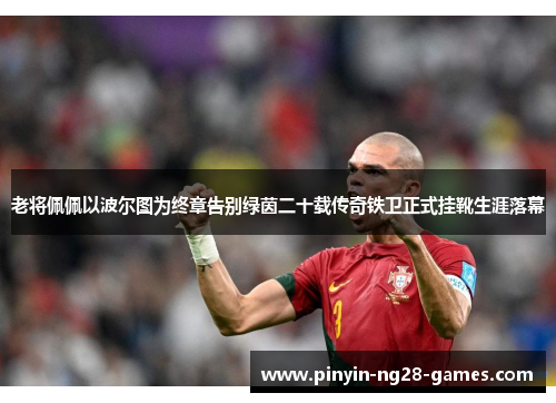 老将佩佩以波尔图为终章告别绿茵二十载传奇铁卫正式挂靴生涯落幕 老将佩佩以波尔图为终章告别绿茵二十载传奇铁卫正式挂靴生涯落幕