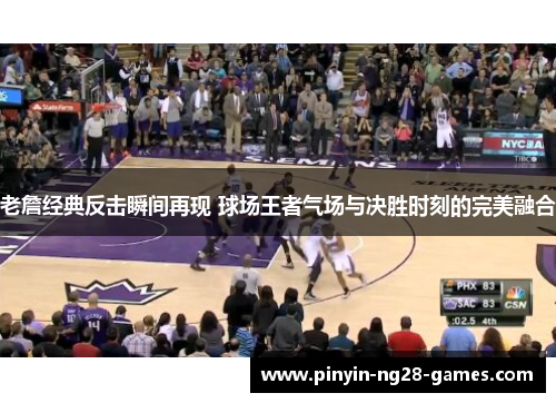 老詹经典反击瞬间再现 球场王者气场与决胜时刻的完美融合 老詹经典反击瞬间再现 球场王者气场与决胜时刻的完美融合