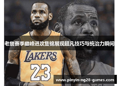 老詹赛季巅峰进攻集锦展现超凡技巧与统治力瞬间 老詹赛季巅峰进攻集锦展现超凡技巧与统治力瞬间