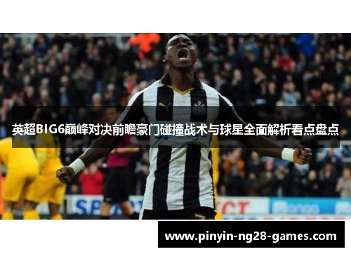 英超BIG6巅峰对决前瞻豪门碰撞战术与球星全面解析看点盘点 英超BIG6巅峰对决前瞻豪门碰撞战术与球星全面解析看点盘点