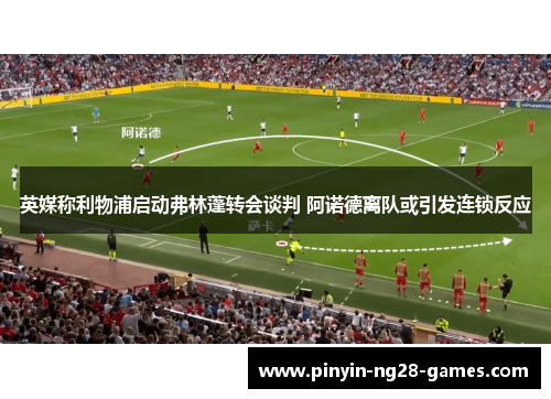 英媒称利物浦启动弗林蓬转会谈判 阿诺德离队或引发连锁反应 英媒称利物浦启动弗林蓬转会谈判 阿诺德离队或引发连锁反应