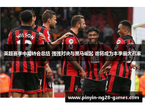 英超赛季中期转会总结 强强对决与黑马崛起 谁将成为本季最大赢家