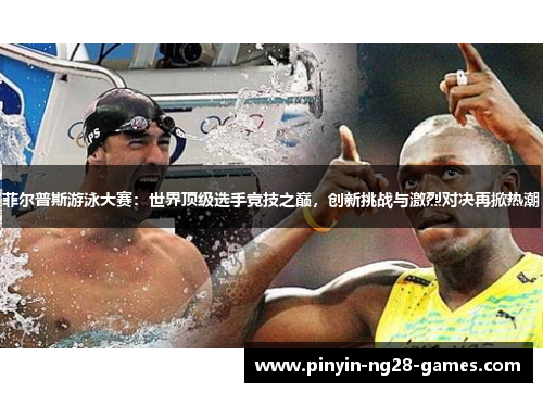 菲尔普斯游泳大赛：世界顶级选手竞技之巅，创新挑战与激烈对决再掀热潮