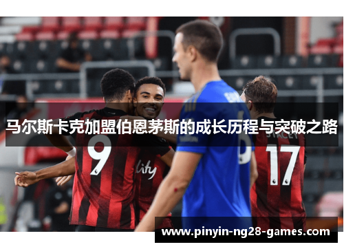 马尔斯卡克加盟伯恩茅斯的成长历程与突破之路 马尔斯卡克加盟伯恩茅斯的成长历程与突破之路