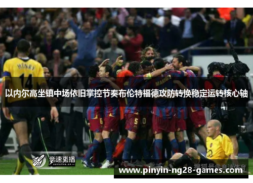 以内尔高坐镇中场依旧掌控节奏布伦特福德攻防转换稳定运转核心轴