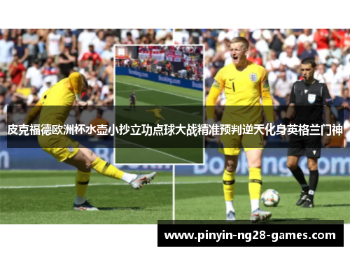 皮克福德欧洲杯水壶小抄立功点球大战精准预判逆天化身英格兰门神 皮克福德欧洲杯水壶小抄立功点球大战精准预判逆天化身英格兰门神