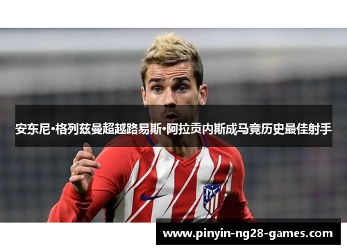 安东尼·格列兹曼超越路易斯·阿拉贡内斯成马竞历史最佳射手