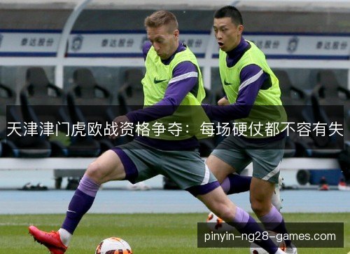 天津津门虎欧战资格争夺：每场硬仗都不容有失