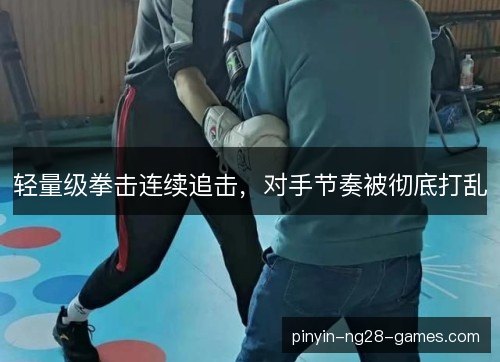 轻量级拳击连续追击，对手节奏被彻底打乱