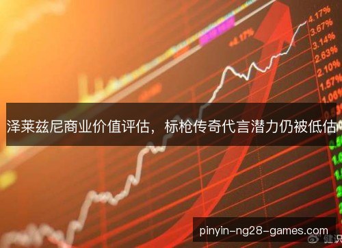 泽莱兹尼商业价值评估，标枪传奇代言潜力仍被低估