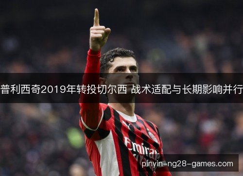 普利西奇2019年转投切尔西 战术适配与长期影响并行
