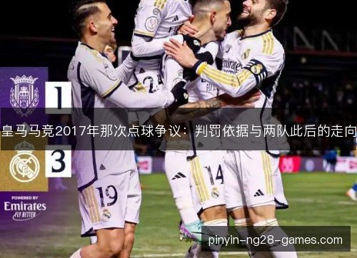 皇马马竞2017年那次点球争议：判罚依据与两队此后的走向